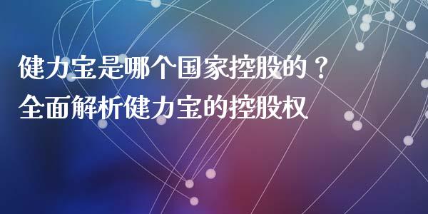 健力宝是哪个国家控股的？全面解析健力宝的控股权_https://cj002.lansai.wang_会计问答_第1张