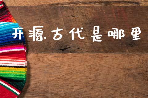开源古代是哪里_https://cj002.lansai.wang_理财问答_第1张