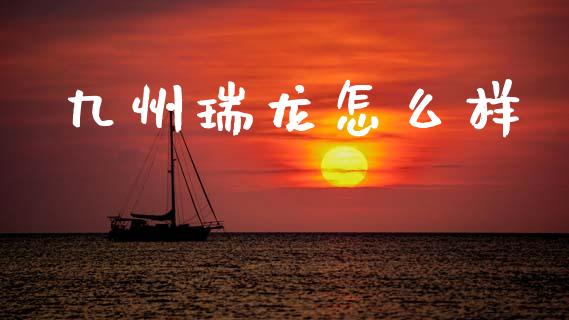 九州瑞龙怎么样_https://cj002.lansai.wang_金融问答_第1张