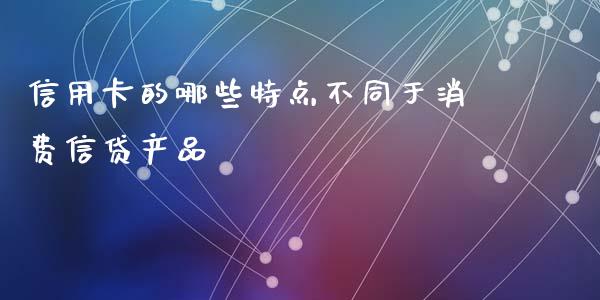 信用卡的哪些特点不同于消费信贷产品_https://cj002.lansai.wang_理财问答_第1张
