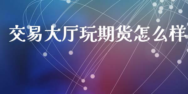 交易大厅玩期货怎么样_保险问答_第1张_财经百问网 交易大厅玩期货怎么样_https://cj002.lansai.wang_保险问答_第1张