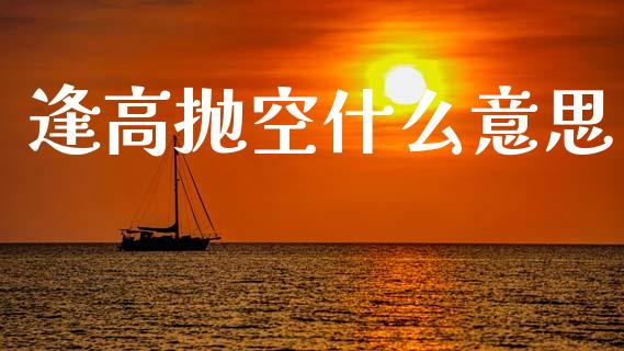 逢高抛空什么意思_https://cj002.lansai.wang_财经问答_第1张
