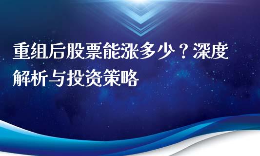 重组后股票能涨多少？深度解析与投资策略_https://cj002.lansai.wang_保险问答_第1张