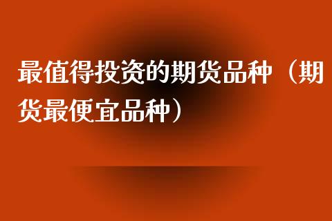 最值得投资的期货品种(期货最便宜品种)_理财问答_第1张_财经百问网 最值得投资的期货品种(期货最便宜品种)_https://cj002.lansai.wang_理财问答_第1张