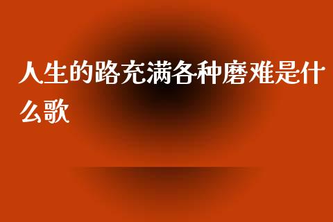 人生的路充满各种磨难是什么歌_https://cj002.lansai.wang_金融问答_第1张
