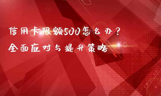 信用卡限额500怎么办？全面应对与提升策略_https://cj002.lansai.wang_会计问答_第1张