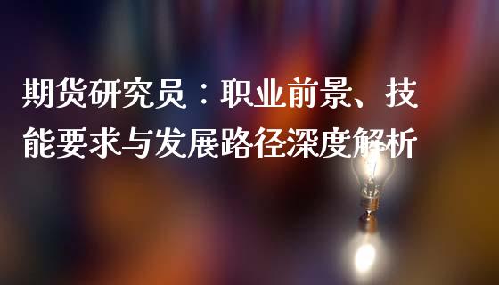 期货研究员：职业前景、技能要求与发展路径深度解析_https://cj002.lansai.wang_财经问答_第1张