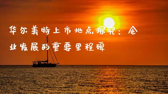 华尔美特上市地点探究：企业发展的重要里程碑_https://cj002.lansai.wang_期货问答_第1张