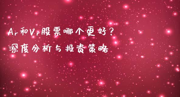 Ar和Vr股票哪个更好？深度分析与投资策略_https://cj002.lansai.wang_股市问答_第1张