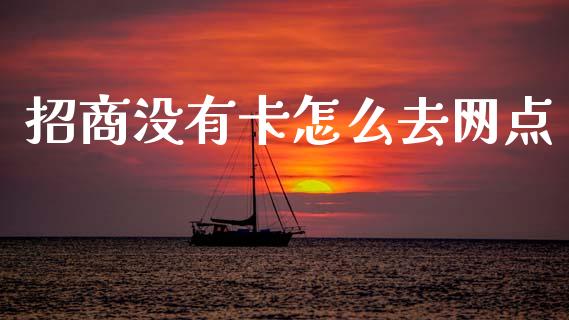 招商没有卡怎么去网点_https://cj002.lansai.wang_金融问答_第1张