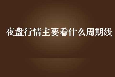夜盘行情主要看什么周期线_https://cj002.lansai.wang_股市问答_第1张
