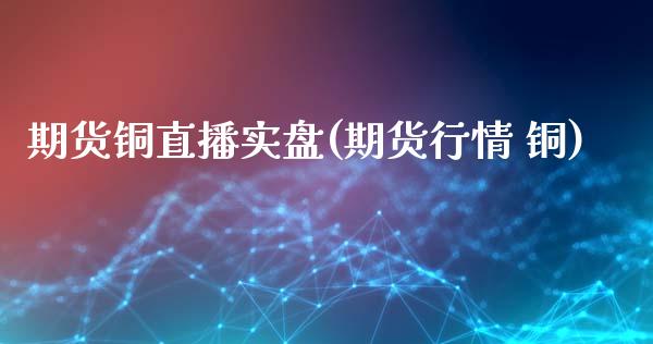 期货铜直播实盘(期货行情 铜)_期货问答_第1张_财经百问网 期货铜直播实盘(期货行情 铜)_https://cj002.lansai.wang_期货问答_第1张