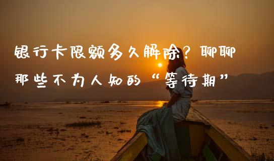 银行卡限额多久解除？聊聊那些不为人知的“等待期”_https://cj002.lansai.wang_财经问答_第1张