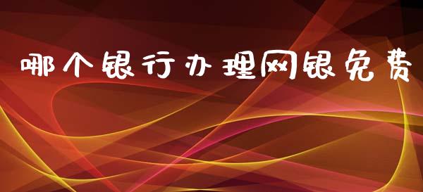 哪个银行办理网银免费_https://cj002.lansai.wang_财经百问_第1张