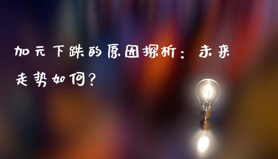 加元下跌的原因探析：未来走势如何？_https://cj002.lansai.wang_股市问答_第1张