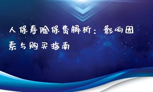 人保寿险保费解析：影响因素与购买指南_https://cj002.lansai.wang_金融问答_第1张