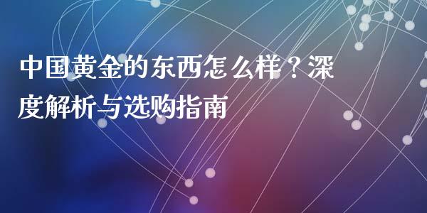 中国黄金的东西怎么样？深度解析与选购指南_https://cj002.lansai.wang_会计问答_第1张
