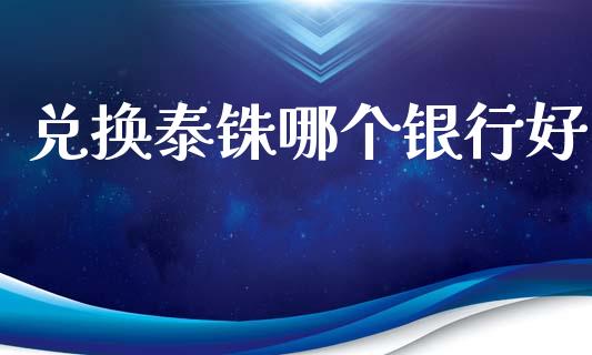 兑换泰铢哪个银行好_https://cj002.lansai.wang_财经问答_第1张
