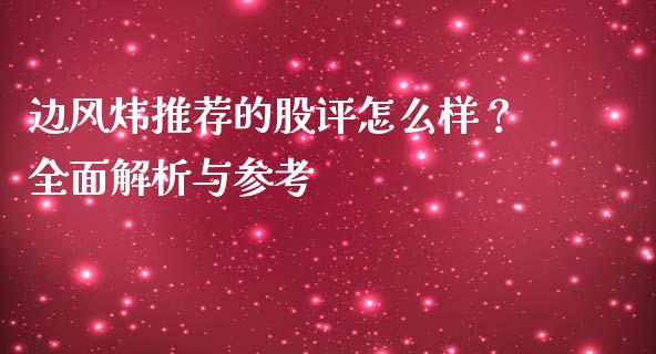 边风炜推荐的股评怎么样？全面解析与参考_https://cj002.lansai.wang_财经百问_第1张