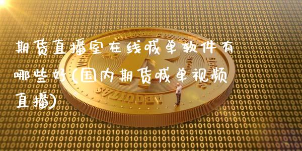 期货直播室在线喊单软件有哪些好(国内期货喊单视频直播)_https://cj002.lansai.wang_财经问答_第1张