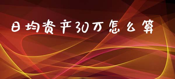 日均资产30万怎么算_https://cj002.lansai.wang_财经百问_第1张