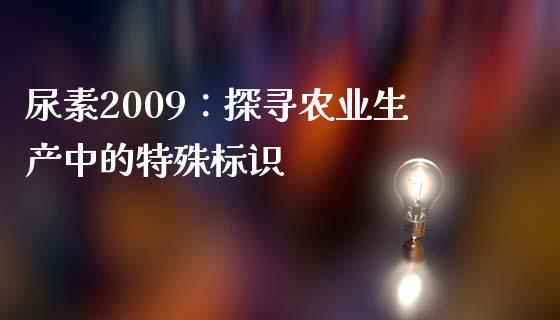 尿素2009：探寻农业生产中的特殊标识_https://cj002.lansai.wang_理财问答_第1张