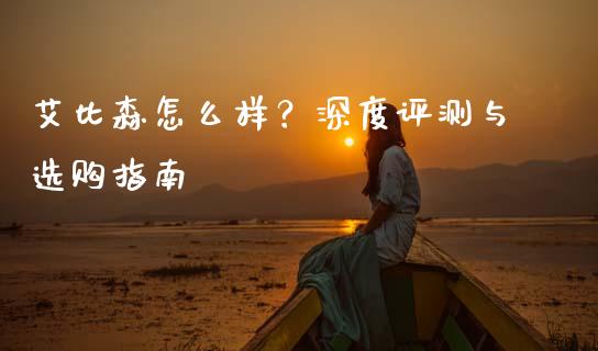 艾比森怎么样？深度评测与选购指南_https://cj002.lansai.wang_财经百问_第1张