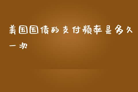 美国国债的支付频率是多久一次_https://cj002.lansai.wang_股市问答_第1张