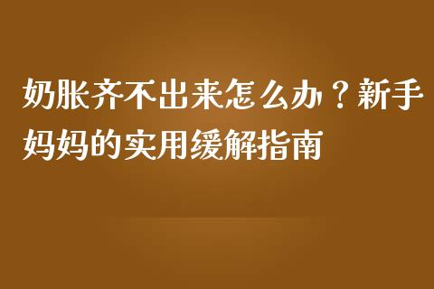奶胀齐不出来怎么办？新手妈妈的实用缓解指南_https://cj002.lansai.wang_财经问答_第1张