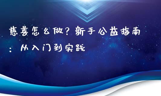 慈善怎么做？新手公益指南：从入门到实践_https://cj002.lansai.wang_财经百问_第1张