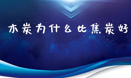 木炭为什么比焦炭好_https://cj002.lansai.wang_金融问答_第1张