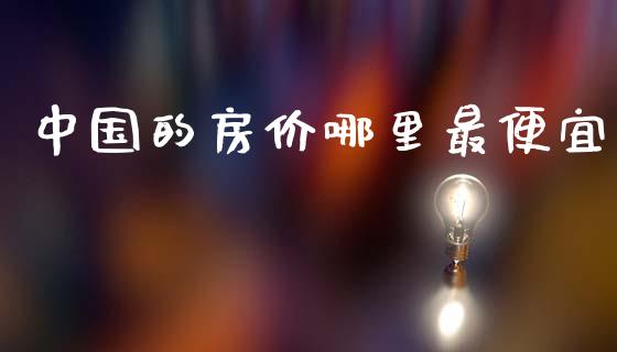 中国的房价哪里最便宜_https://cj002.lansai.wang_理财问答_第1张