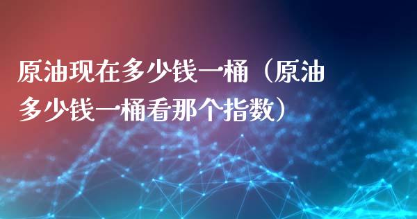 原油现在多少钱一桶（原油多少钱一桶看那个指数）_https://cj002.lansai.wang_金融问答_第1张
