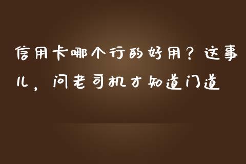 信用卡哪个行的好用？这事儿，问老司机才知道门道_https://cj002.lansai.wang_股市问答_第1张