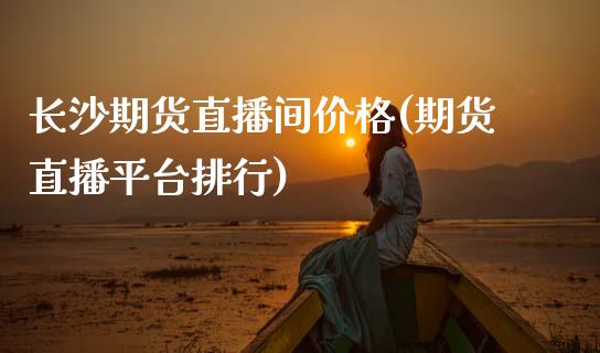 长沙期货直播间价格(期货直播平台排行)_https://cj002.lansai.wang_期货问答_第1张