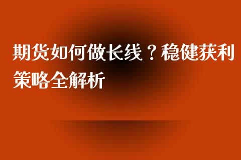 期货如何做长线？稳健获利策略全解析_https://cj002.lansai.wang_保险问答_第1张