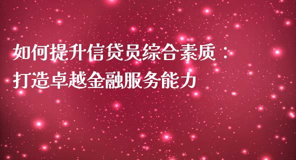 如何提升信贷员综合素质：打造卓越金融服务能力_https://cj002.lansai.wang_保险问答_第1张