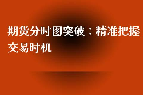 期货分时图突破：精准把握交易时机_https://cj002.lansai.wang_期货问答_第1张