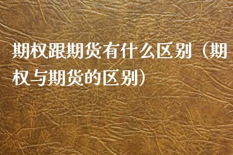 期权跟期货有什么区别（期权与期货的区别）_https://cj002.lansai.wang_财经问答_第1张