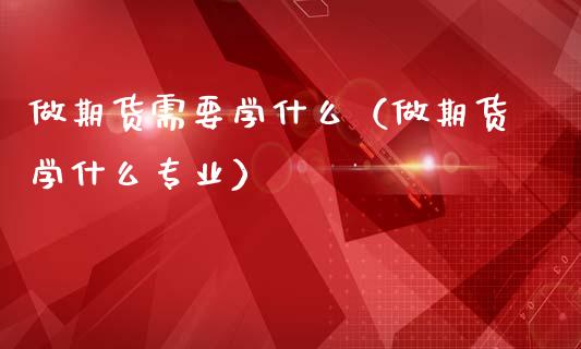 做期货需要学什么（做期货学什么专业）_https://cj002.lansai.wang_保险问答_第1张