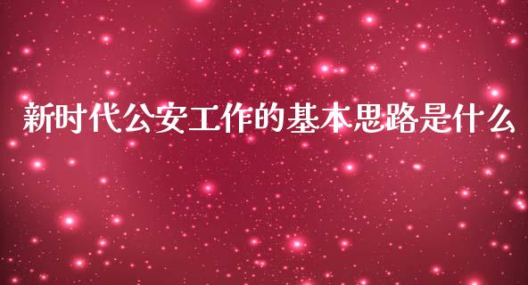新时代公安工作的基本思路是什么_https://cj002.lansai.wang_期货问答_第1张