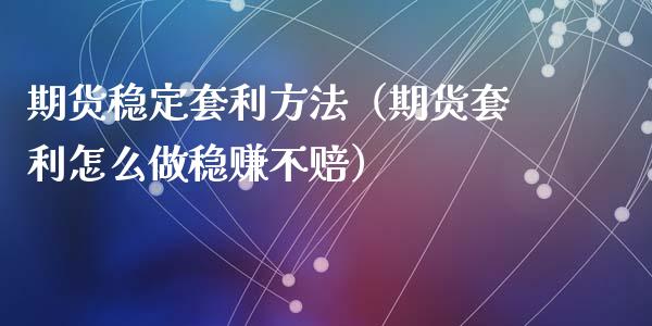期货稳定套利方法（期货套利怎么做稳赚不赔）_https://cj002.lansai.wang_期货问答_第1张