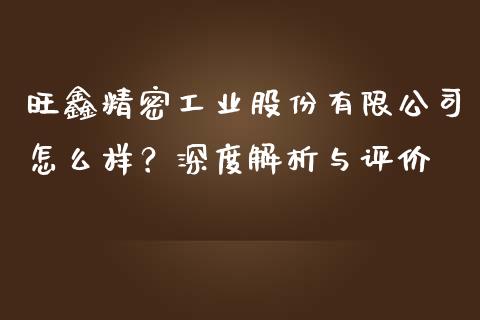 旺鑫精密工业股份有限公司怎么样？深度解析与评价_https://cj002.lansai.wang_保险问答_第1张