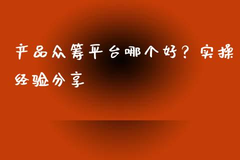 产品众筹平台哪个好？实操经验分享_https://cj002.lansai.wang_保险问答_第1张