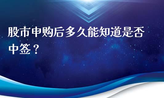 股市申购后多久能知道是否中签？_https://cj002.lansai.wang_理财问答_第1张