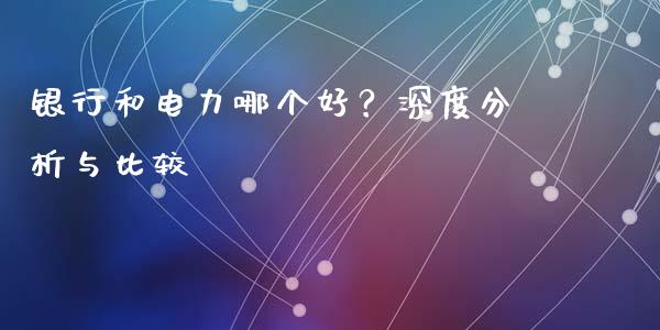 银行和电力哪个好？深度分析与比较_https://cj002.lansai.wang_理财问答_第1张