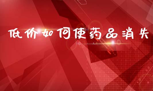 低价如何使药品消失_https://cj002.lansai.wang_期货问答_第1张