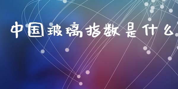 中国玻璃指数是什么_https://cj002.lansai.wang_期货问答_第1张