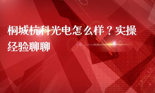 桐城杭科光电怎么样？实操经验聊聊_https://cj002.lansai.wang_理财问答_第1张