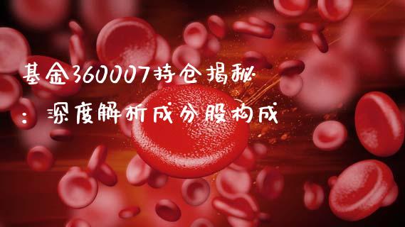 基金360007持仓揭秘：深度解析成分股构成_https://cj002.lansai.wang_保险问答_第1张
